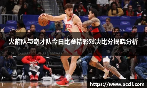火箭队与奇才队今日比赛精彩对决比分揭晓分析